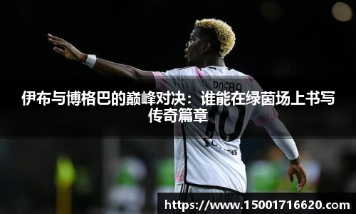 伊布与博格巴的巅峰对决：谁能在绿茵场上书写传奇篇章
