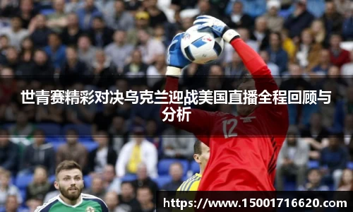 世青赛精彩对决乌克兰迎战美国直播全程回顾与分析